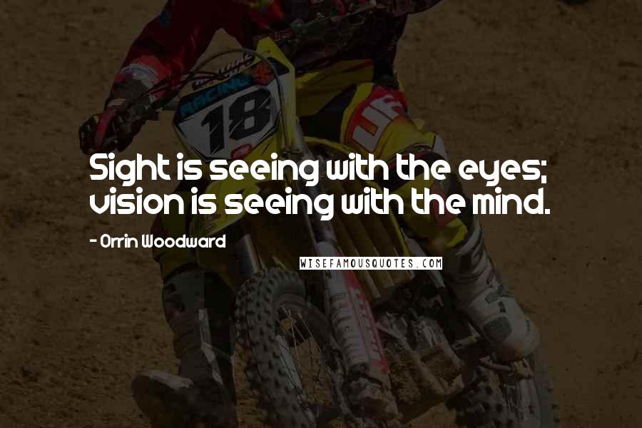 Orrin Woodward Quotes: Sight is seeing with the eyes; vision is seeing with the mind.