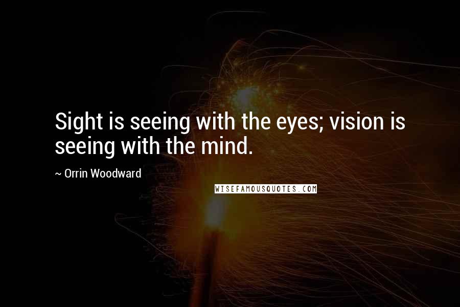 Orrin Woodward Quotes: Sight is seeing with the eyes; vision is seeing with the mind.
