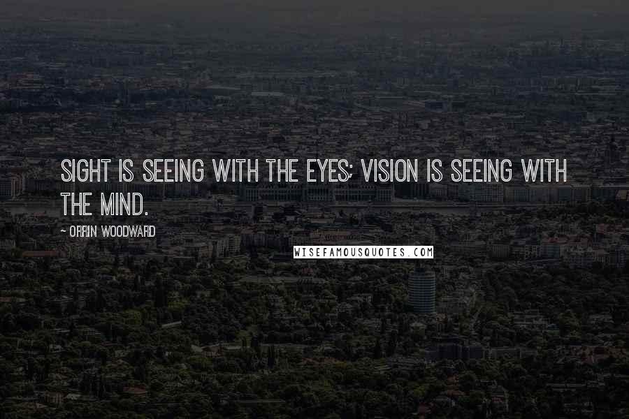 Orrin Woodward Quotes: Sight is seeing with the eyes; vision is seeing with the mind.