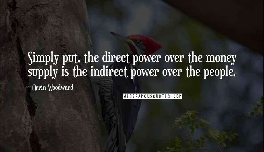 Orrin Woodward Quotes: Simply put, the direct power over the money supply is the indirect power over the people.