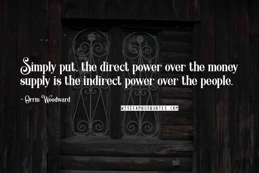 Orrin Woodward Quotes: Simply put, the direct power over the money supply is the indirect power over the people.