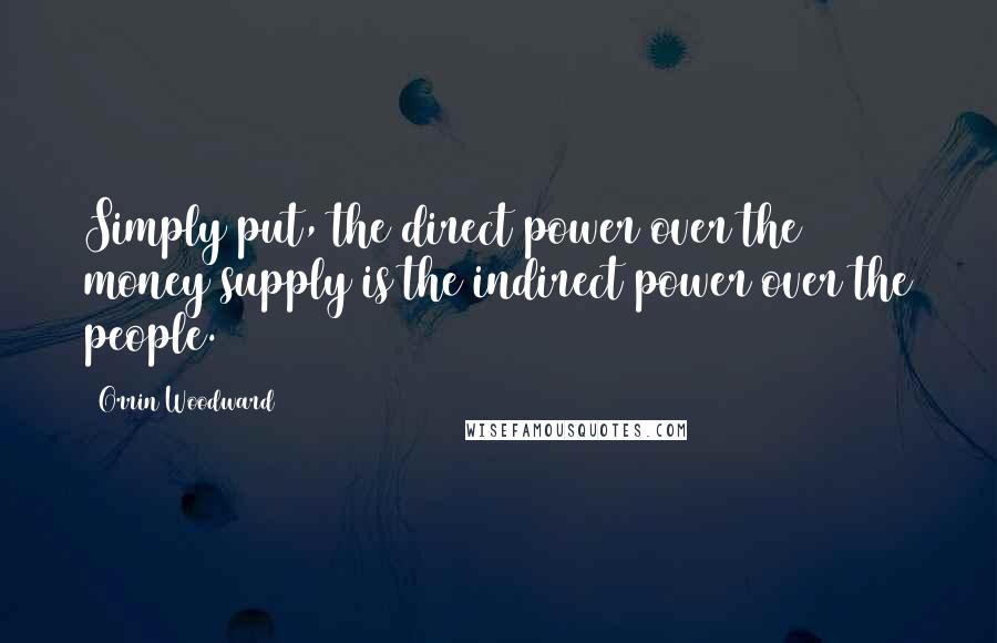 Orrin Woodward Quotes: Simply put, the direct power over the money supply is the indirect power over the people.