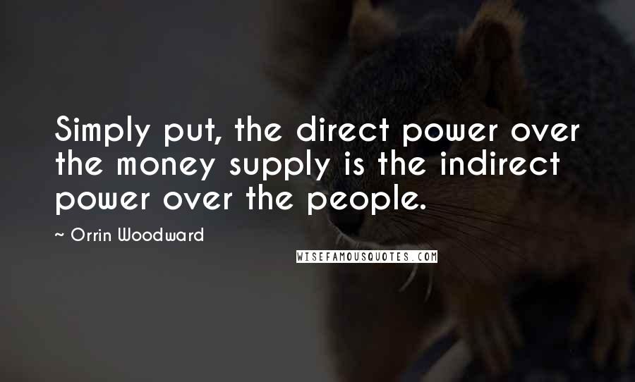 Orrin Woodward Quotes: Simply put, the direct power over the money supply is the indirect power over the people.