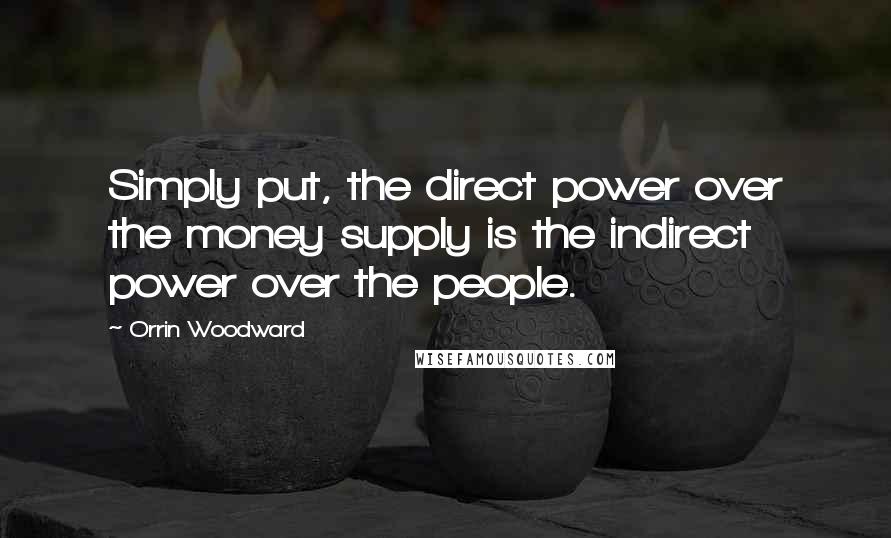 Orrin Woodward Quotes: Simply put, the direct power over the money supply is the indirect power over the people.