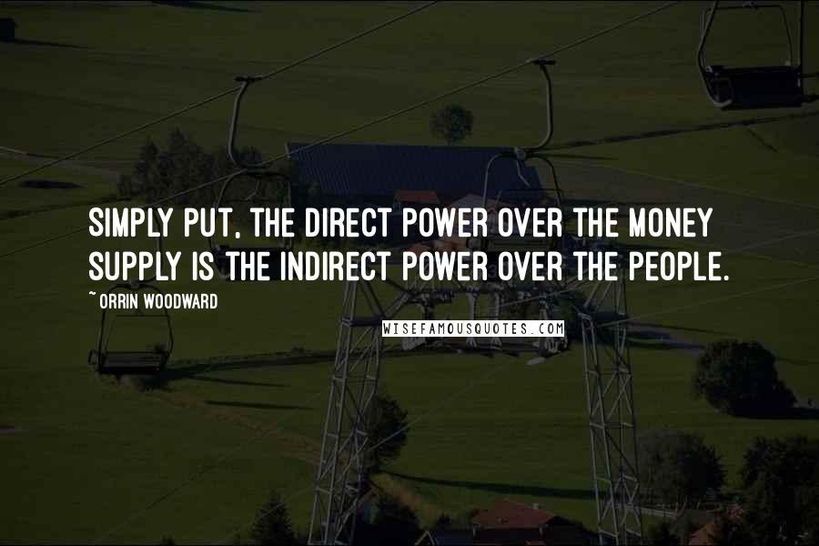 Orrin Woodward Quotes: Simply put, the direct power over the money supply is the indirect power over the people.