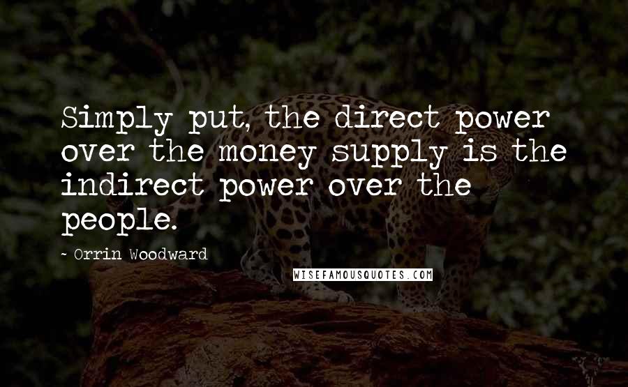 Orrin Woodward Quotes: Simply put, the direct power over the money supply is the indirect power over the people.