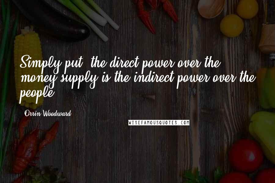 Orrin Woodward Quotes: Simply put, the direct power over the money supply is the indirect power over the people.