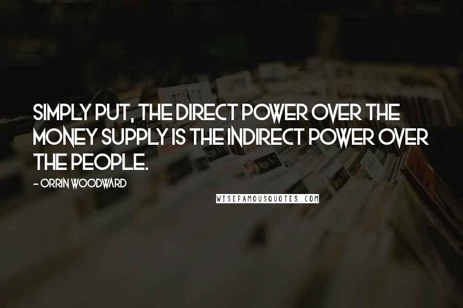 Orrin Woodward Quotes: Simply put, the direct power over the money supply is the indirect power over the people.