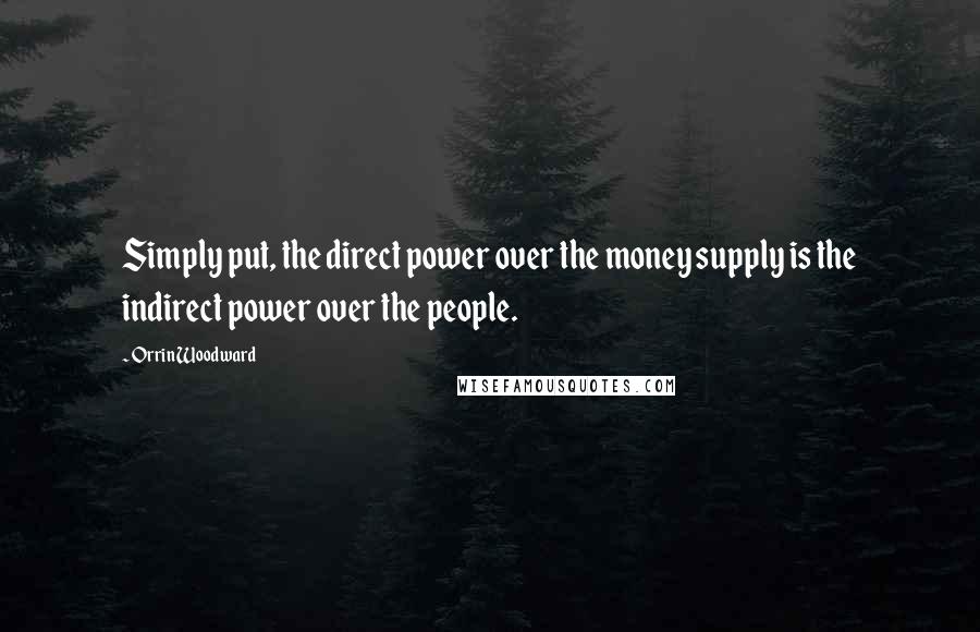 Orrin Woodward Quotes: Simply put, the direct power over the money supply is the indirect power over the people.