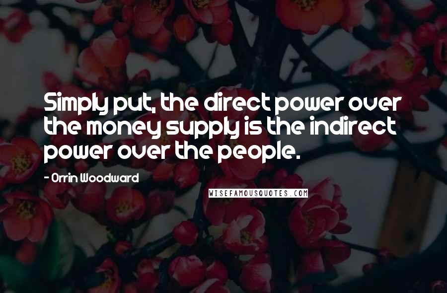 Orrin Woodward Quotes: Simply put, the direct power over the money supply is the indirect power over the people.