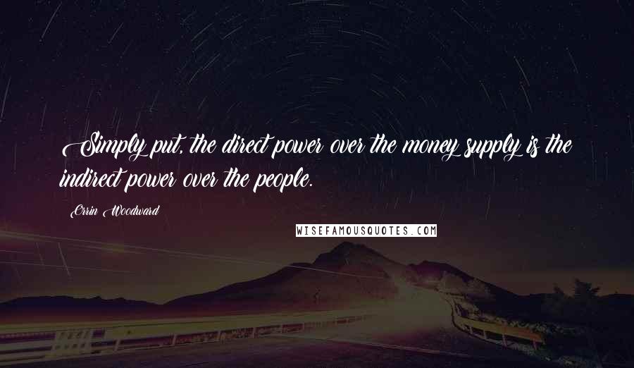 Orrin Woodward Quotes: Simply put, the direct power over the money supply is the indirect power over the people.