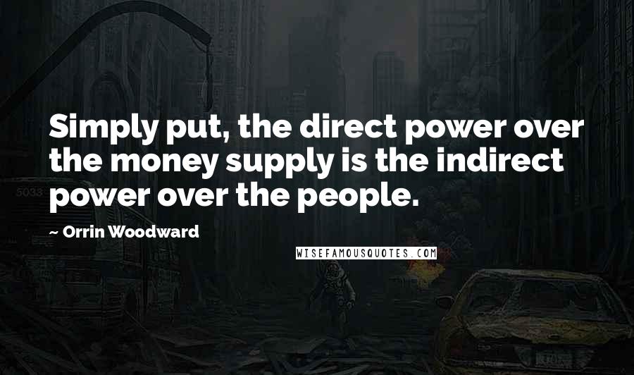 Orrin Woodward Quotes: Simply put, the direct power over the money supply is the indirect power over the people.