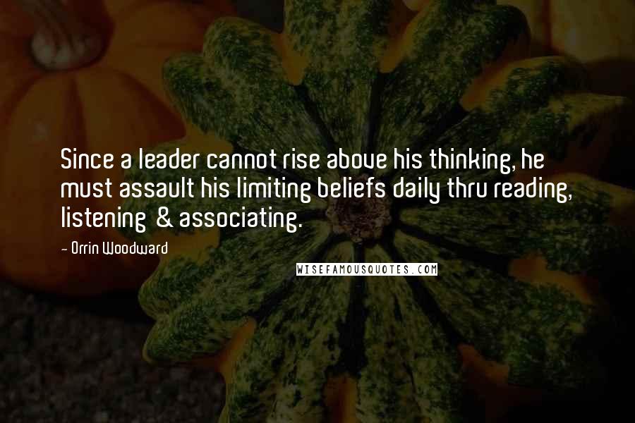 Orrin Woodward Quotes: Since a leader cannot rise above his thinking, he must assault his limiting beliefs daily thru reading, listening & associating.