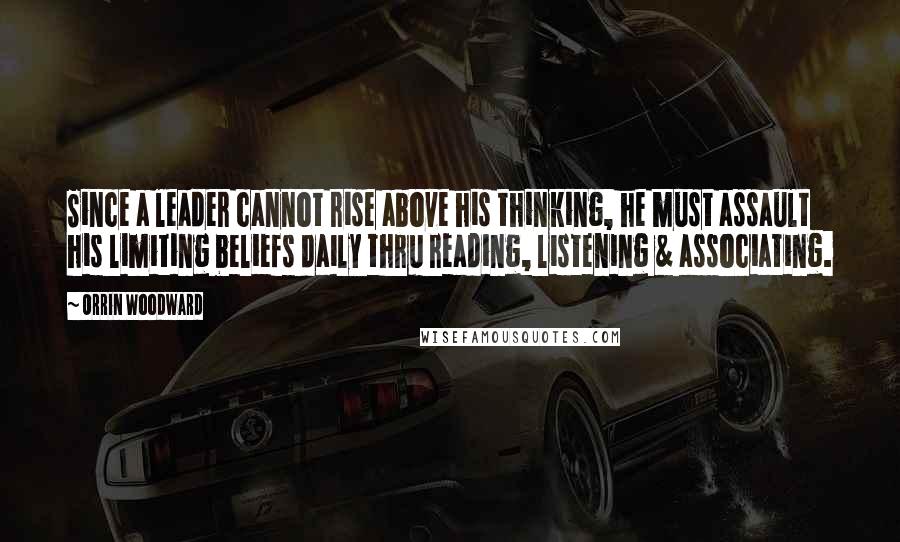 Orrin Woodward Quotes: Since a leader cannot rise above his thinking, he must assault his limiting beliefs daily thru reading, listening & associating.