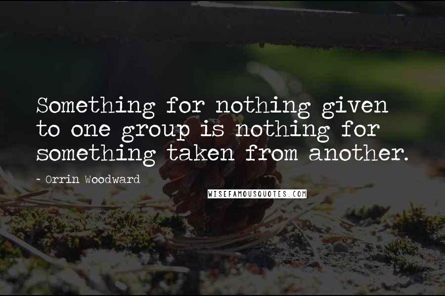 Orrin Woodward Quotes: Something for nothing given to one group is nothing for something taken from another.