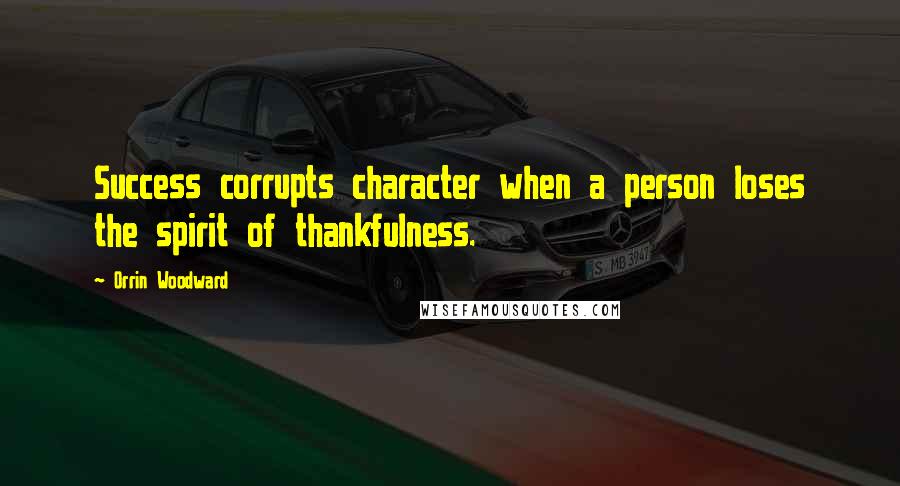Orrin Woodward Quotes: Success corrupts character when a person loses the spirit of thankfulness.
