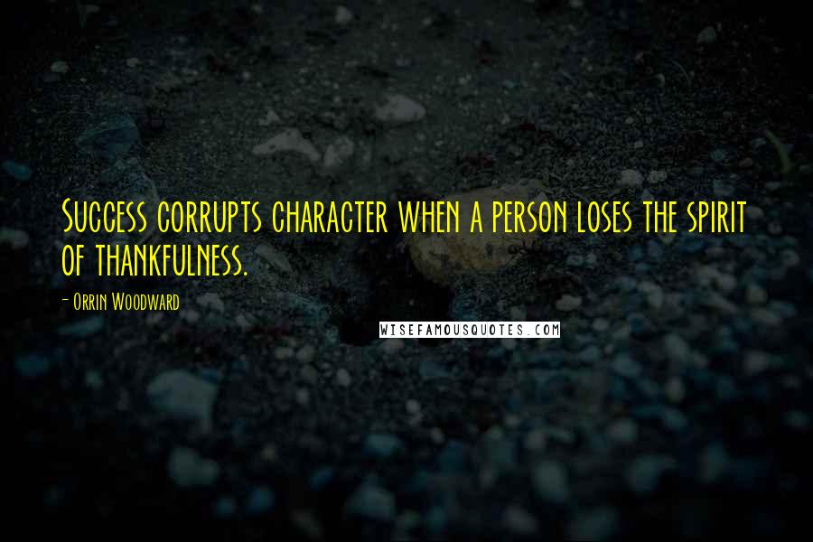 Orrin Woodward Quotes: Success corrupts character when a person loses the spirit of thankfulness.