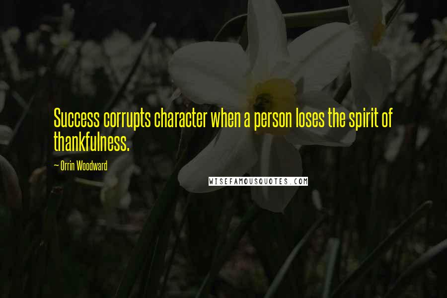 Orrin Woodward Quotes: Success corrupts character when a person loses the spirit of thankfulness.