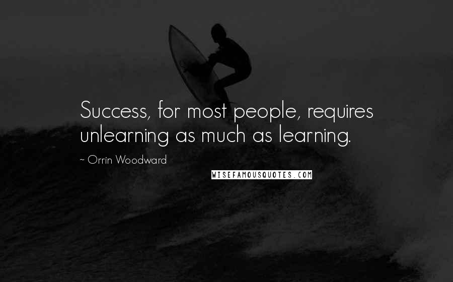 Orrin Woodward Quotes: Success, for most people, requires unlearning as much as learning.