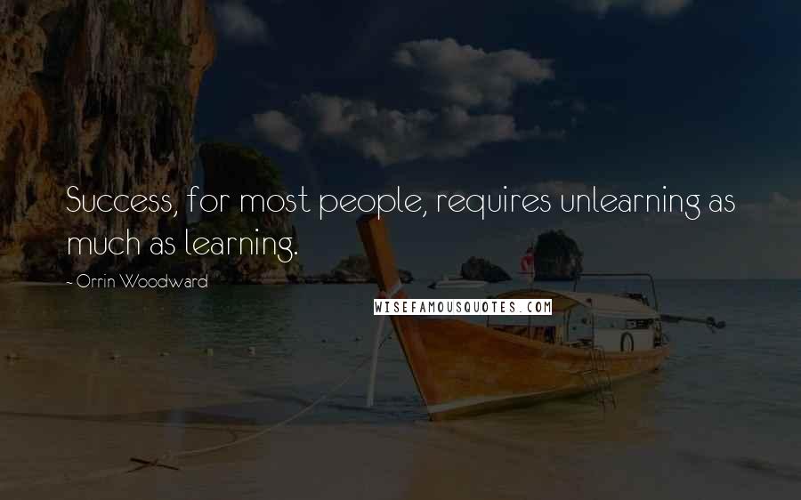 Orrin Woodward Quotes: Success, for most people, requires unlearning as much as learning.