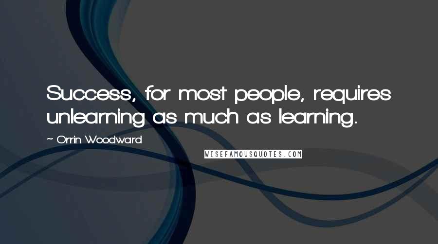 Orrin Woodward Quotes: Success, for most people, requires unlearning as much as learning.