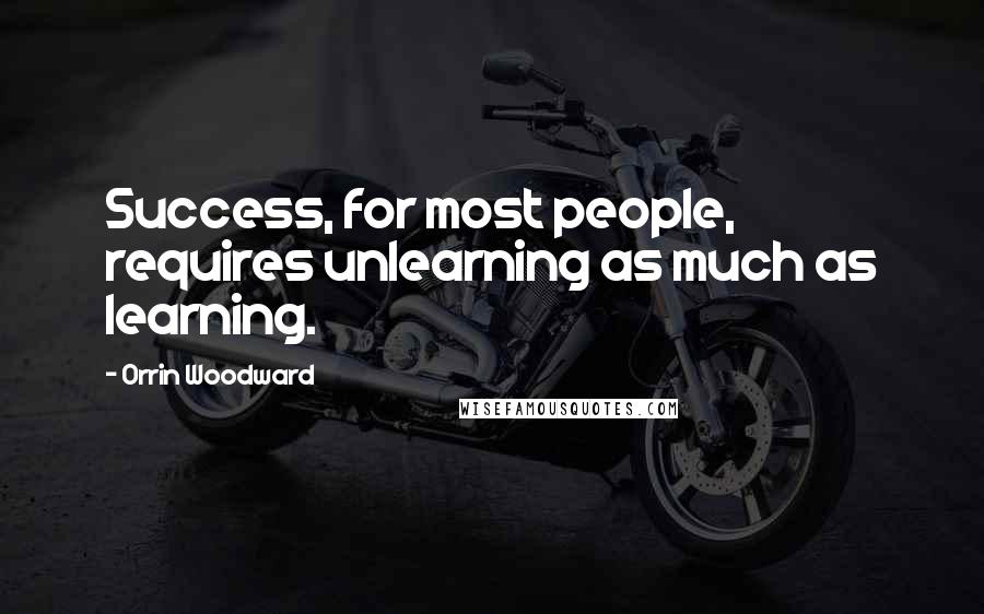 Orrin Woodward Quotes: Success, for most people, requires unlearning as much as learning.