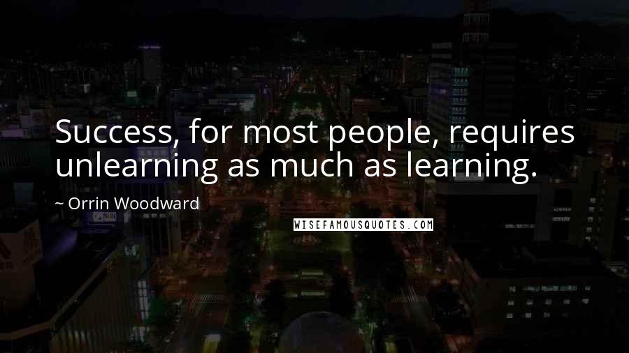 Orrin Woodward Quotes: Success, for most people, requires unlearning as much as learning.