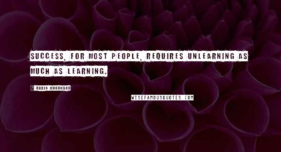 Orrin Woodward Quotes: Success, for most people, requires unlearning as much as learning.