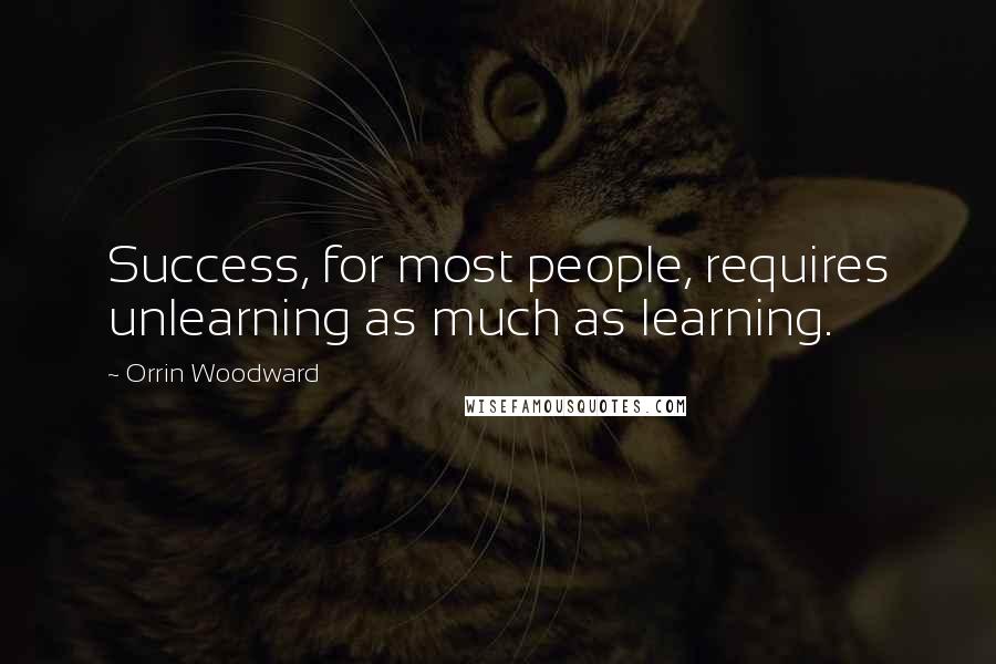 Orrin Woodward Quotes: Success, for most people, requires unlearning as much as learning.