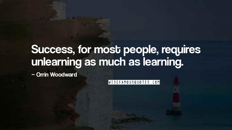 Orrin Woodward Quotes: Success, for most people, requires unlearning as much as learning.