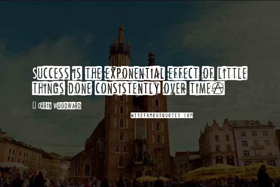 Orrin Woodward Quotes: Success is the exponential effect of little things done consistently over time.