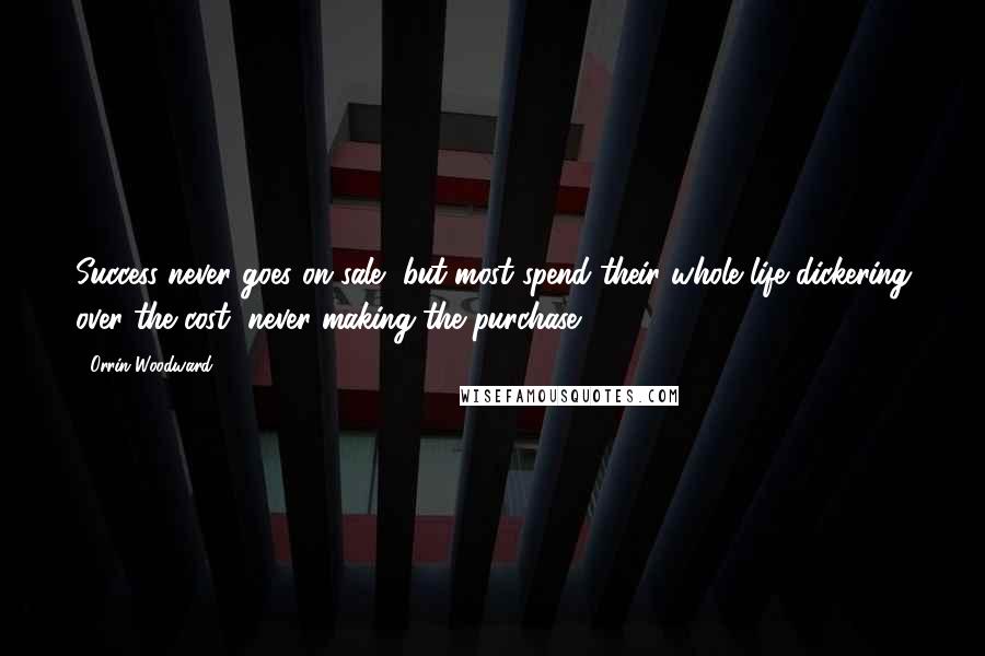 Orrin Woodward Quotes: Success never goes on sale, but most spend their whole life dickering over the cost, never making the purchase.