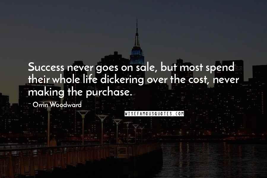 Orrin Woodward Quotes: Success never goes on sale, but most spend their whole life dickering over the cost, never making the purchase.