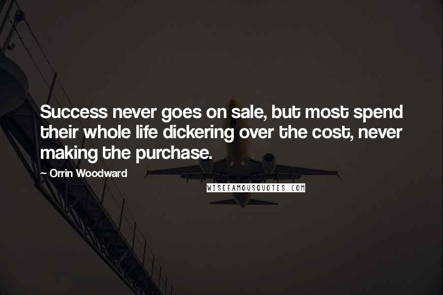 Orrin Woodward Quotes: Success never goes on sale, but most spend their whole life dickering over the cost, never making the purchase.