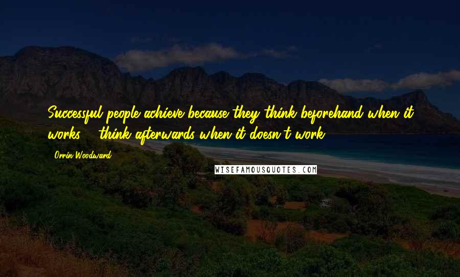 Orrin Woodward Quotes: Successful people achieve because they think beforehand when it works & think afterwards when it doesn't work.