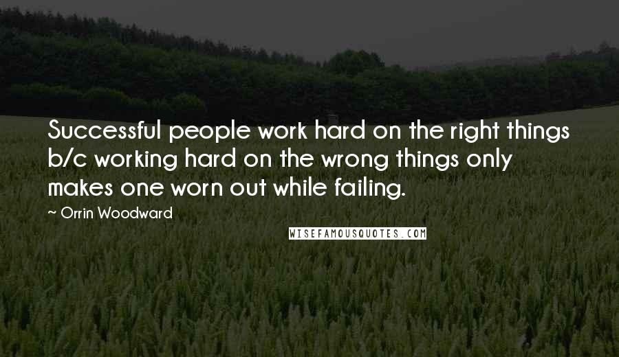 Orrin Woodward Quotes: Successful people work hard on the right things b/c working hard on the wrong things only makes one worn out while failing.