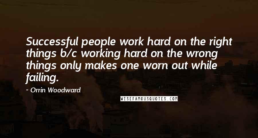 Orrin Woodward Quotes: Successful people work hard on the right things b/c working hard on the wrong things only makes one worn out while failing.