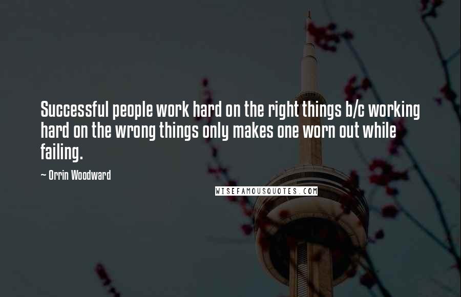 Orrin Woodward Quotes: Successful people work hard on the right things b/c working hard on the wrong things only makes one worn out while failing.