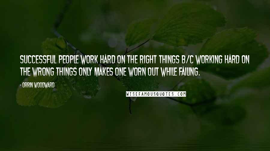 Orrin Woodward Quotes: Successful people work hard on the right things b/c working hard on the wrong things only makes one worn out while failing.