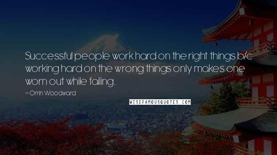 Orrin Woodward Quotes: Successful people work hard on the right things b/c working hard on the wrong things only makes one worn out while failing.