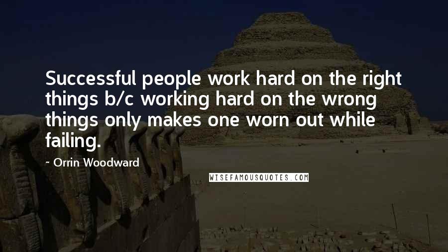 Orrin Woodward Quotes: Successful people work hard on the right things b/c working hard on the wrong things only makes one worn out while failing.