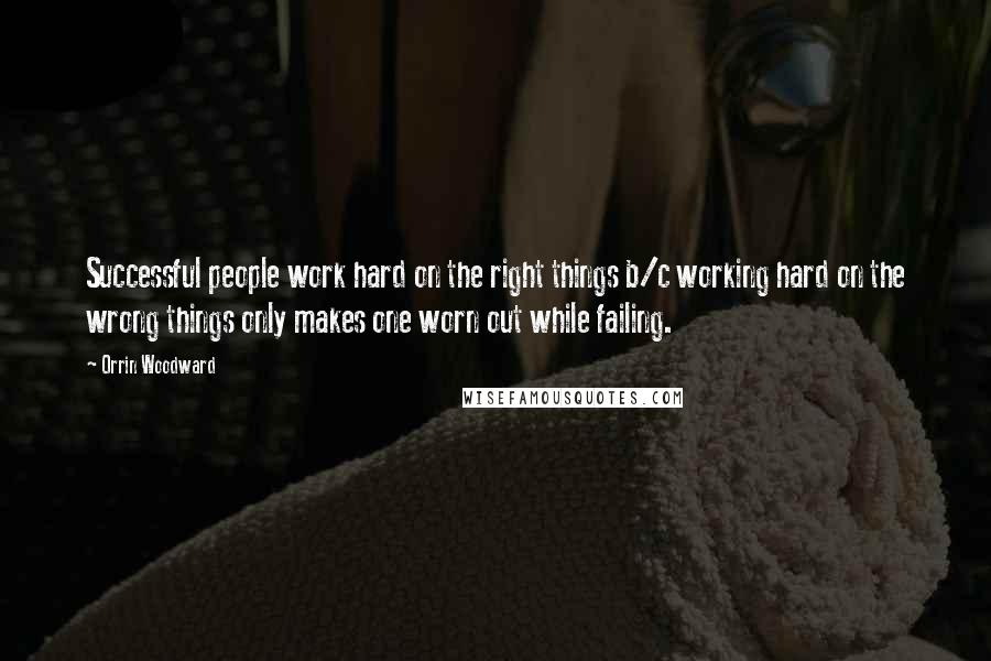 Orrin Woodward Quotes: Successful people work hard on the right things b/c working hard on the wrong things only makes one worn out while failing.