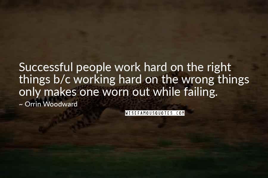 Orrin Woodward Quotes: Successful people work hard on the right things b/c working hard on the wrong things only makes one worn out while failing.