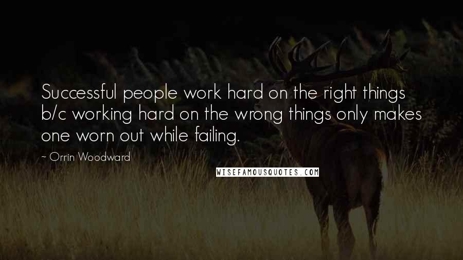 Orrin Woodward Quotes: Successful people work hard on the right things b/c working hard on the wrong things only makes one worn out while failing.