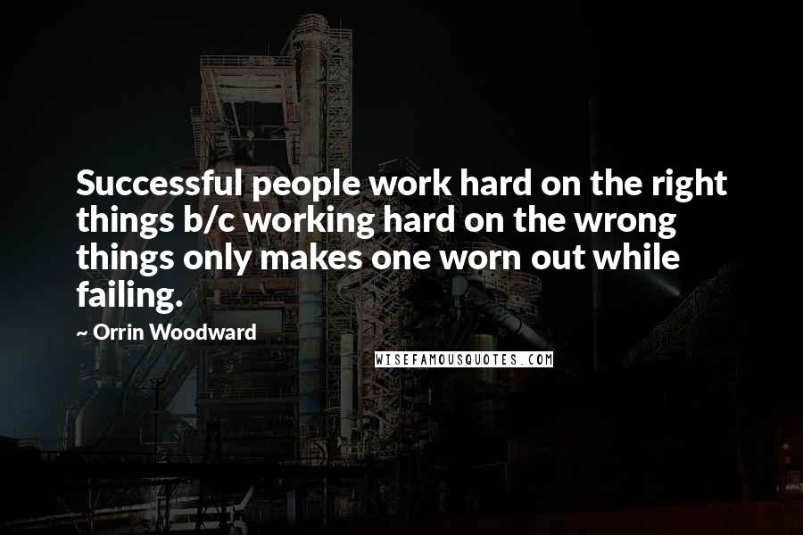 Orrin Woodward Quotes: Successful people work hard on the right things b/c working hard on the wrong things only makes one worn out while failing.