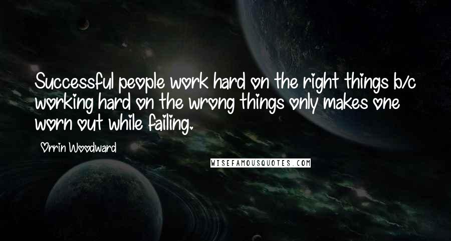 Orrin Woodward Quotes: Successful people work hard on the right things b/c working hard on the wrong things only makes one worn out while failing.