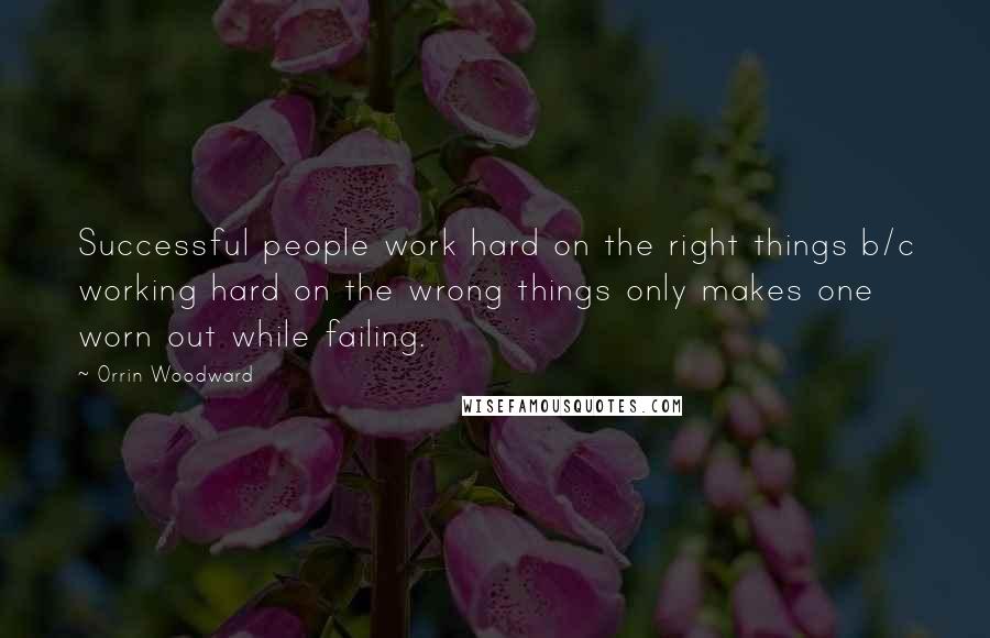 Orrin Woodward Quotes: Successful people work hard on the right things b/c working hard on the wrong things only makes one worn out while failing.