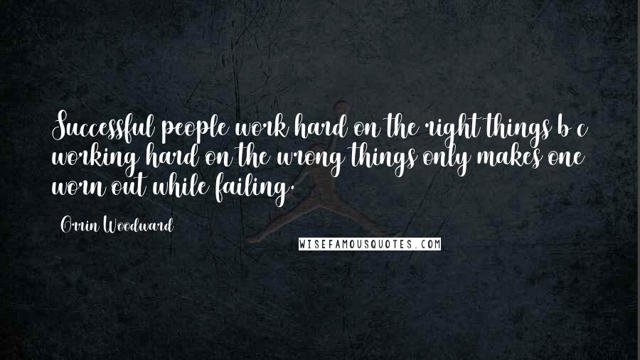 Orrin Woodward Quotes: Successful people work hard on the right things b/c working hard on the wrong things only makes one worn out while failing.