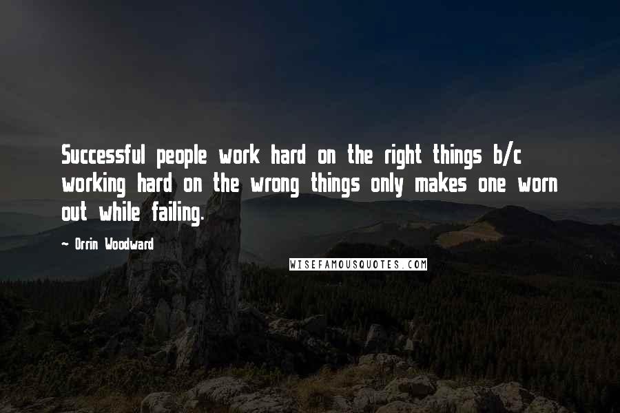 Orrin Woodward Quotes: Successful people work hard on the right things b/c working hard on the wrong things only makes one worn out while failing.