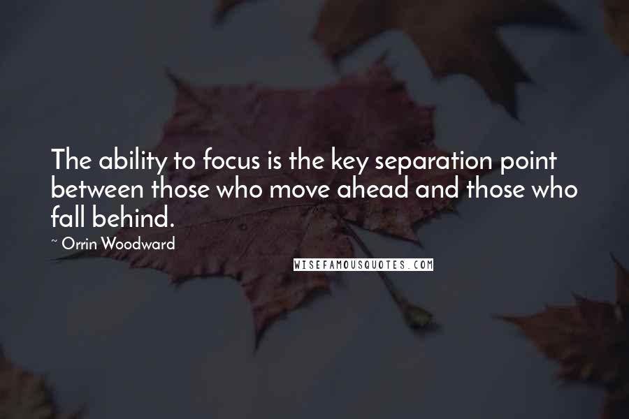 Orrin Woodward Quotes: The ability to focus is the key separation point between those who move ahead and those who fall behind.